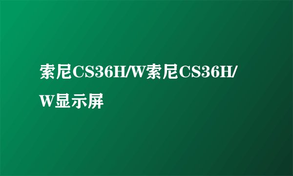 索尼CS36H/W索尼CS36H/W显示屏