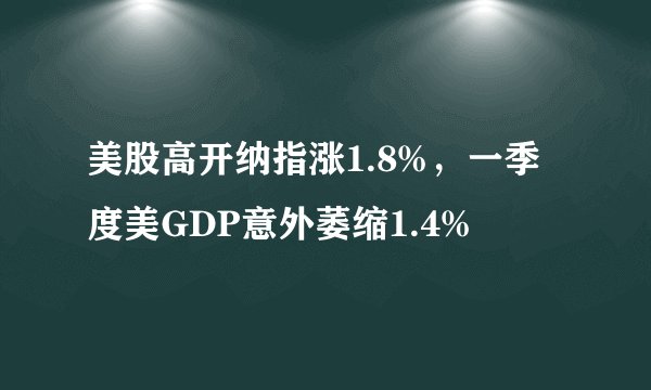 美股高开纳指涨1.8%，一季度美GDP意外萎缩1.4%