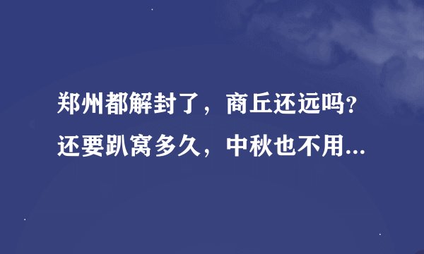 郑州都解封了，商丘还远吗？还要趴窝多久，中秋也不用走亲戚了？
