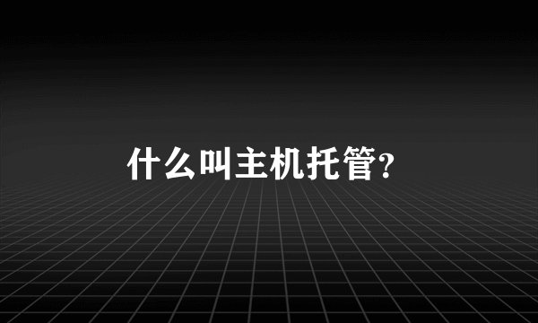 什么叫主机托管？