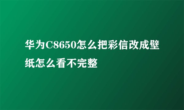 华为C8650怎么把彩信改成壁纸怎么看不完整