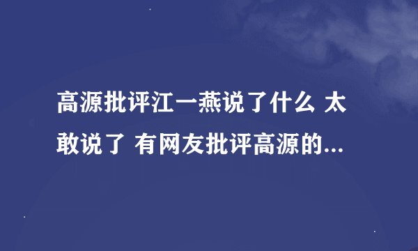高源批评江一燕说了什么 太敢说了 有网友批评高源的言论是网络暴力