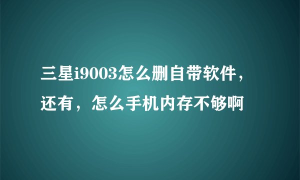 三星i9003怎么删自带软件，还有，怎么手机内存不够啊