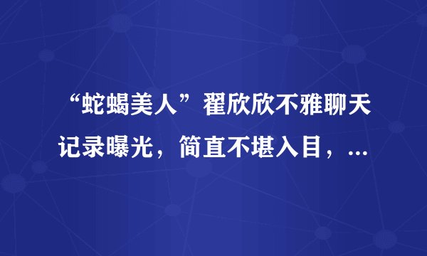 “蛇蝎美人”翟欣欣不雅聊天记录曝光,简直不堪入目,太下流了!