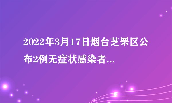 2022年3月17日烟台芝罘区公布2例无症状感染者活动轨迹