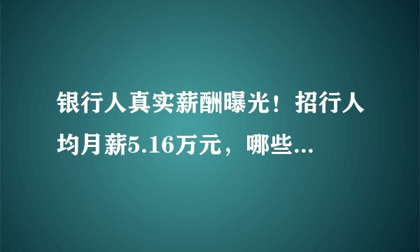 银行人真实薪酬曝光！招行人均月薪5.16万元，哪些银行薪酬在逆势增长？