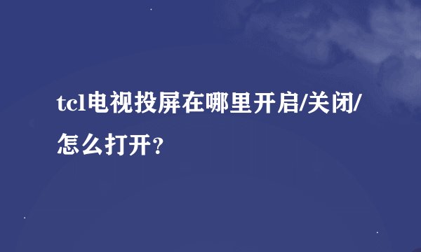 tcl电视投屏在哪里开启/关闭/怎么打开？