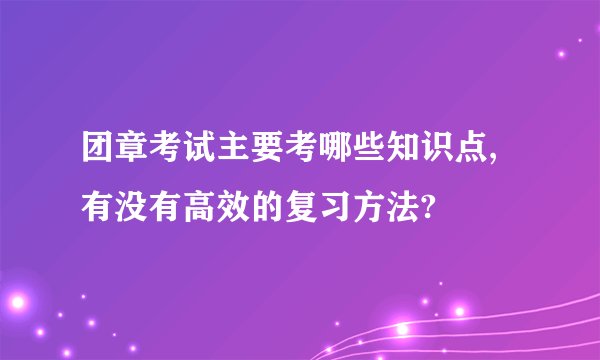 团章考试主要考哪些知识点,有没有高效的复习方法?