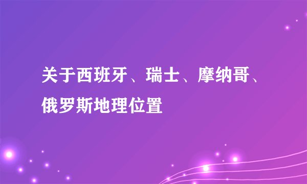 关于西班牙、瑞士、摩纳哥、俄罗斯地理位置