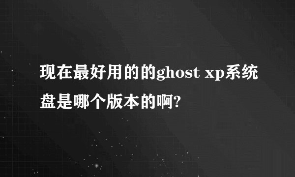 现在最好用的的ghost xp系统盘是哪个版本的啊?