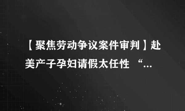 【聚焦劳动争议案件审判】赴美产子孕妇请假太任性 “病假条”露馅被开除