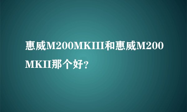 惠威M200MKIII和惠威M200MKII那个好？