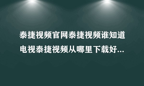 泰捷视频官网泰捷视频谁知道电视泰捷视频从哪里下载好用怎嘛安装