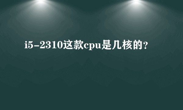i5-2310这款cpu是几核的？