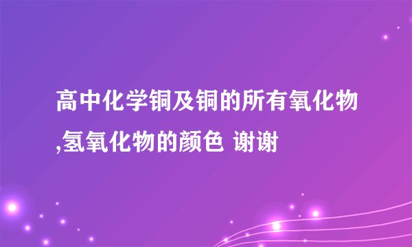 高中化学铜及铜的所有氧化物,氢氧化物的颜色 谢谢