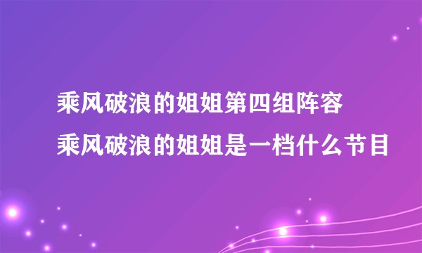 乘风破浪的姐姐第四组阵容 乘风破浪的姐姐是一档什么节目