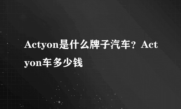 Actyon是什么牌子汽车？Actyon车多少钱
