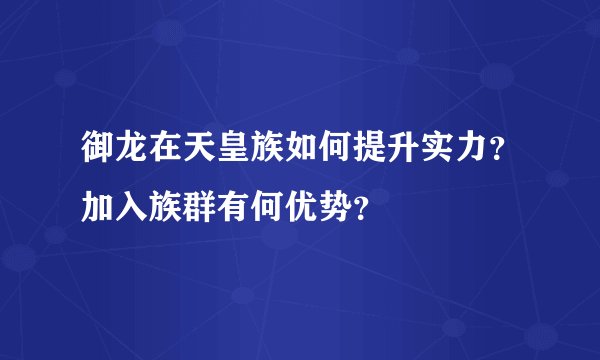 御龙在天皇族如何提升实力？加入族群有何优势？