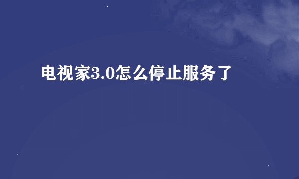 电视家3.0怎么停止服务了