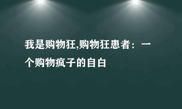 我是购物狂,购物狂患者：一个购物疯子的自白