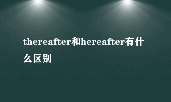 thereafter和hereafter有什么区别