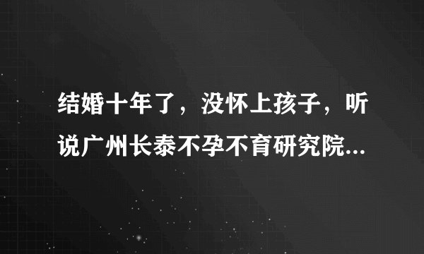 结婚十年了，没怀上孩子，听说广州长泰不孕不育研究院有得治，靠谱吗？