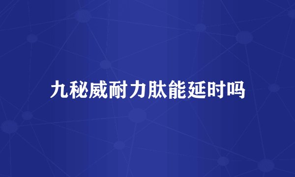 九秘威耐力肽能延时吗