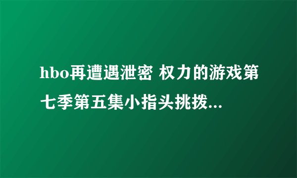 hbo再遭遇泄密 权力的游戏第七季第五集小指头挑拨三傻、二丫