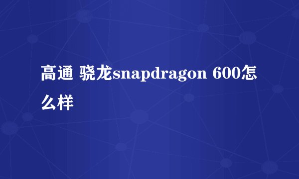 高通 骁龙snapdragon 600怎么样