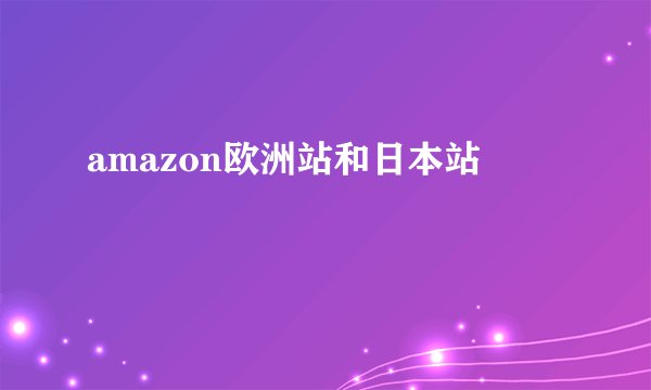 amazon欧洲站和日本站