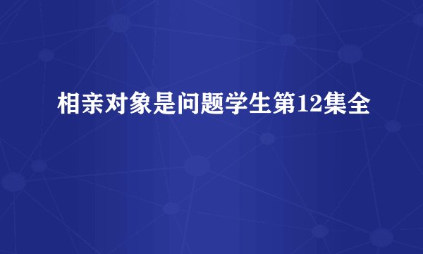 相亲对象是问题学生第12集全