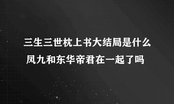 三生三世枕上书大结局是什么 凤九和东华帝君在一起了吗