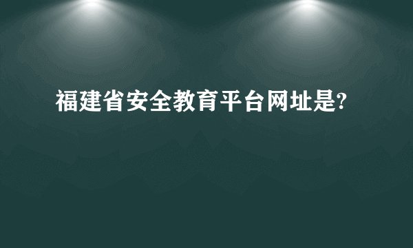 福建省安全教育平台网址是?