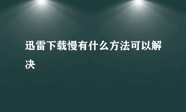 迅雷下载慢有什么方法可以解决
