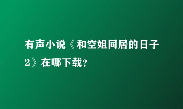 有声小说《和空姐同居的日子2》在哪下载？