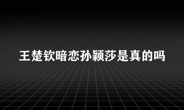 王楚钦暗恋孙颖莎是真的吗