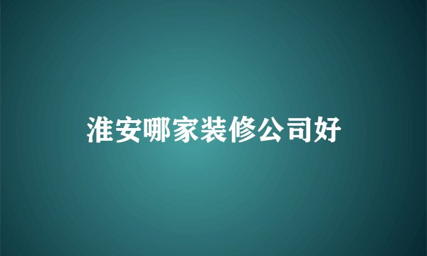 淮安哪家装修公司好