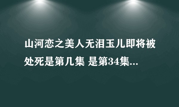 山河恋之美人无泪玉儿即将被处死是第几集 是第34集即将处死