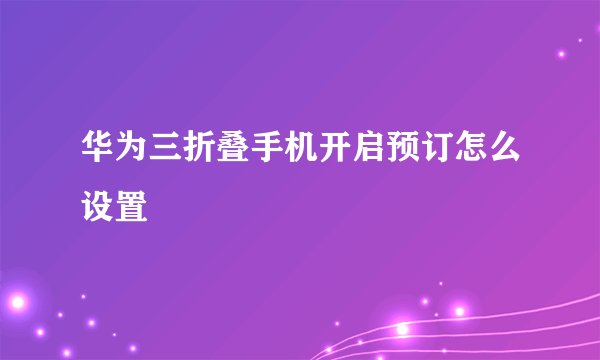 华为三折叠手机开启预订怎么设置