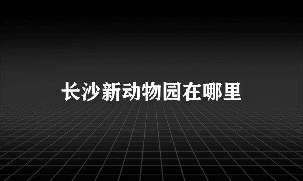 长沙新动物园在哪里