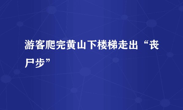 游客爬完黄山下楼梯走出“丧尸步”