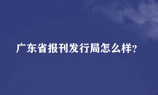 广东省报刊发行局怎么样？