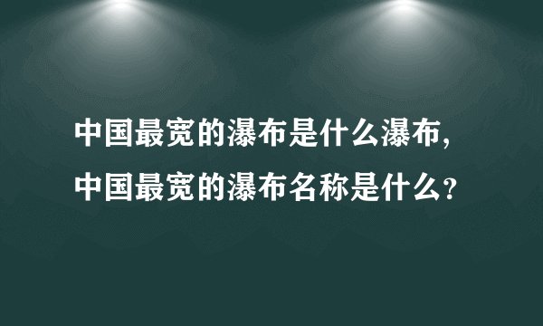 中国最宽的瀑布是什么瀑布,中国最宽的瀑布名称是什么？