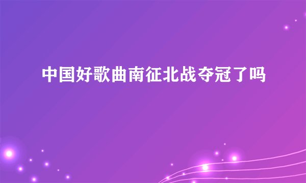 中国好歌曲南征北战夺冠了吗