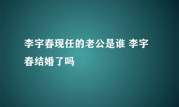 李宇春现任的老公是谁 李宇春结婚了吗