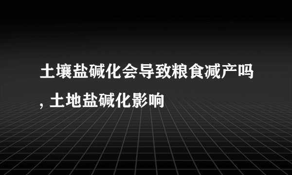 土壤盐碱化会导致粮食减产吗, 土地盐碱化影响