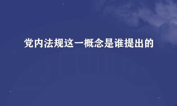 党内法规这一概念是谁提出的