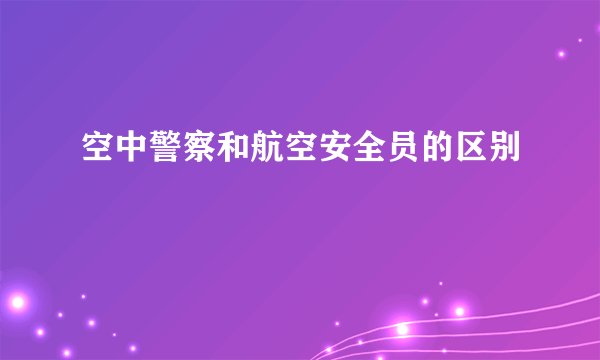 空中警察和航空安全员的区别