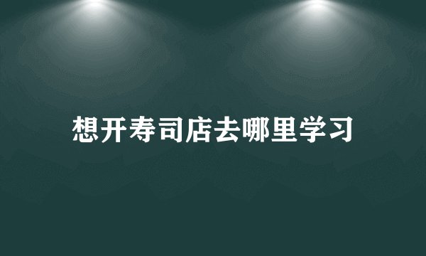想开寿司店去哪里学习