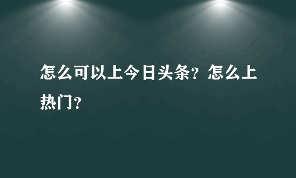 怎么可以上今日头条？怎么上热门？